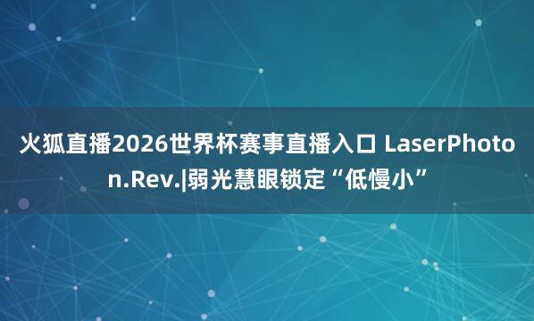 火狐直播2026世界杯赛事直播入口 LaserPhoton.Rev.|弱光慧眼锁定“低慢小”