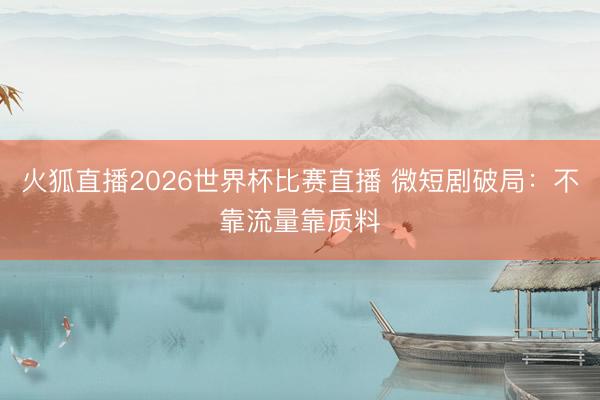 火狐直播2026世界杯比赛直播 微短剧破局：不靠流量靠质料