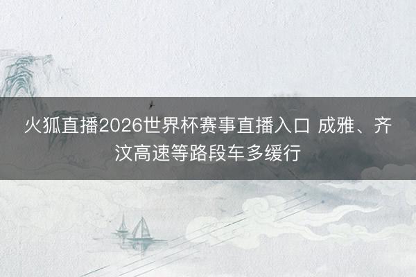 火狐直播2026世界杯赛事直播入口 成雅、齐汶高速等路段车多缓行