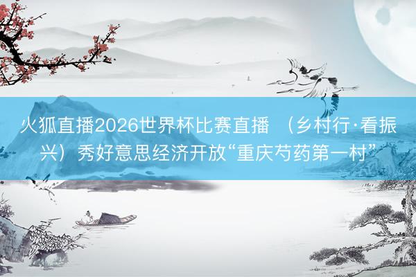 火狐直播2026世界杯比赛直播 （乡村行·看振兴）秀好意思经济开放“重庆芍药第一村”