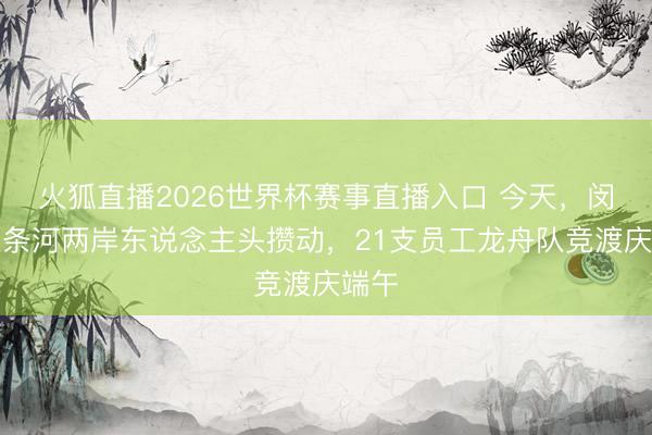 火狐直播2026世界杯赛事直播入口 今天，闵行这条河两岸东说念主头攒动，21支员工龙舟队竞渡庆端午