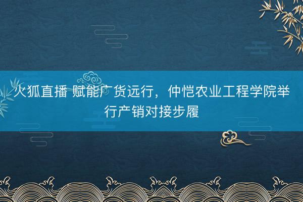 火狐直播 赋能广货远行，仲恺农业工程学院举行产销对接步履