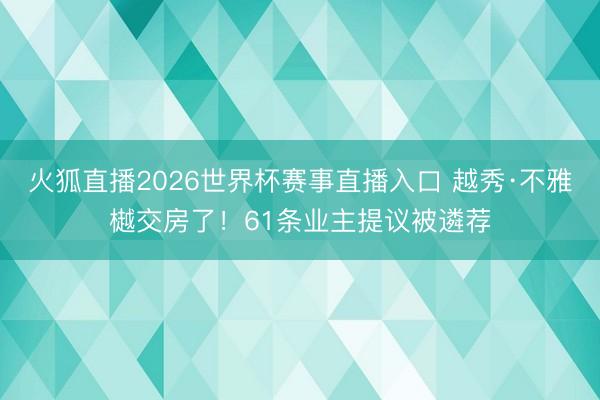 火狐直播2026世界杯赛事直播入口 越秀·不雅樾交房了！61条业主提议被遴荐