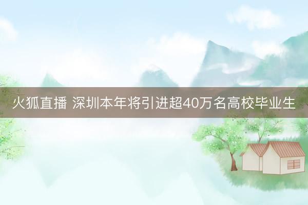 火狐直播 深圳本年将引进超40万名高校毕业生