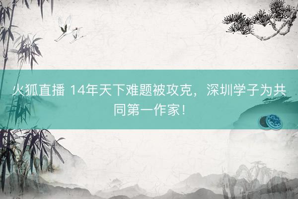 火狐直播 14年天下难题被攻克，深圳学子为共同第一作家！