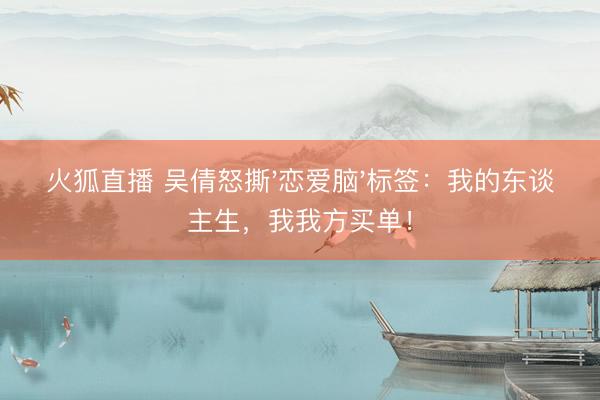 火狐直播 吴倩怒撕'恋爱脑'标签：我的东谈主生，我我方买单！
